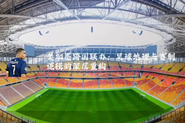 美加墨跨国联办：足球地理与赛制逻辑的深层重构