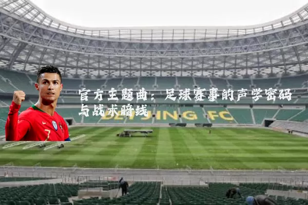 官方主题曲：足球赛事的声学密码与战术暗线