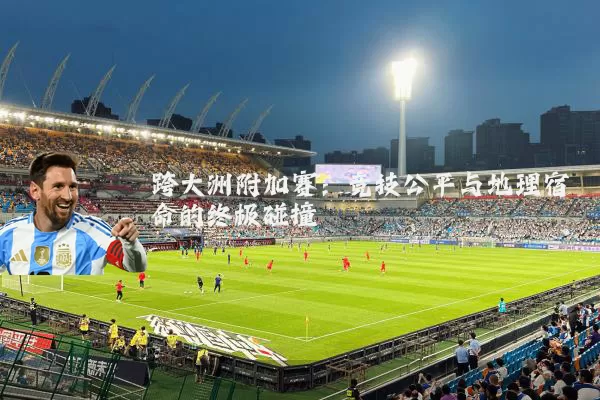 跨大洲附加赛:竞技公平与地理宿命的终极碰撞