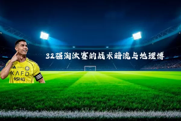 32强淘汰赛的战术暗流与地理博弈