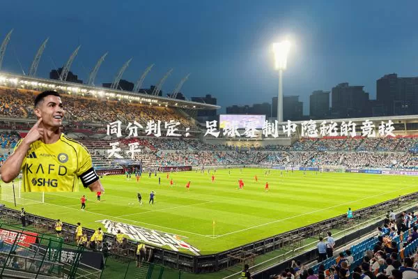 同分判定:足球赛制中隐秘的竞技天平