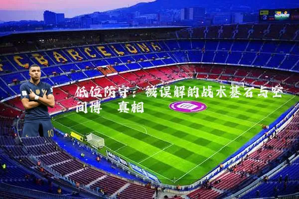 低位防守：被误解的战术基石与空间博弈真相