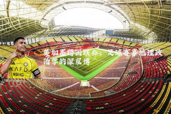 美加墨跨国联办：足球赛事地理政治学的深层博弈