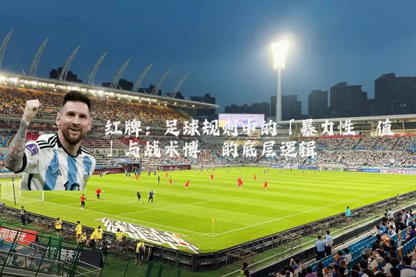 红牌：足球规则中的「暴力性阈值」与战术博弈的底层逻辑