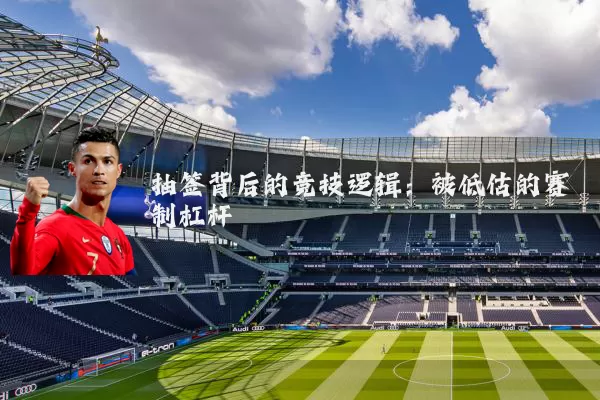 抽签背后的竞技逻辑：被低估的赛制杠杆