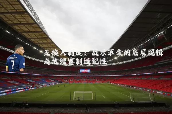 五换人制度：战术革命的底层逻辑与地理赛制适配性
